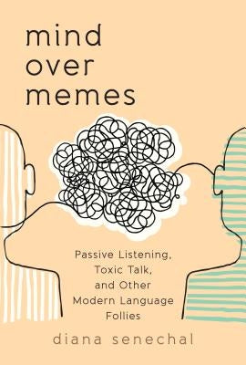 Mind Over Memes: Passive Listening, Toxic Talk, and Other Modern Language Follies by Senechal, Diana