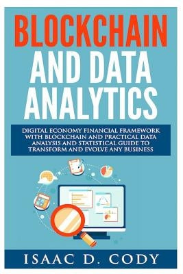 Blockchain Technology And Data Analytics. Digital Economy Financial Framework With Practical Data Analysis And Statistical Guide to Transform And Evol by Cody, Isaac D.