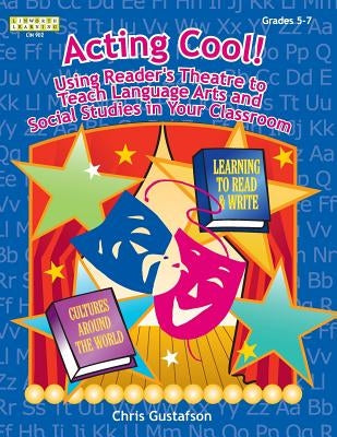 Acting Cool! Using Reader's Theatre to Teach Language Arts and Social Studies in Your Classroom by Gustafson, Chris