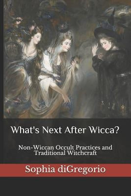 What's Next After Wicca?: Non-Wiccan Occult Practices and Traditional Witchcraft by DiGregorio, Sophia