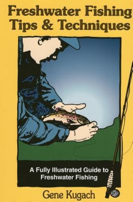 Freshwater Fishing Tips & Techniques: A Fully Illustrated Guide to Freshwater Fishing by Kugach, Gene