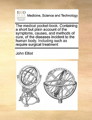 The Medical Pocket-Book. Containing a Short But Plain Account of the Symptoms, Causes, and Methods of Cure, of the Diseases Incident to the Human Body by Elliot, John