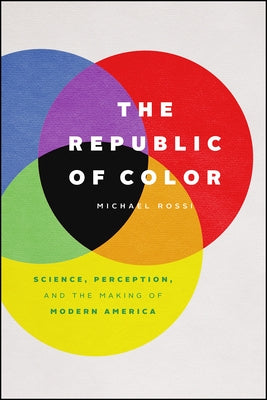 The Republic of Color: Science, Perception, and the Making of Modern America by Rossi, Michael