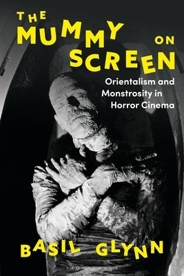 The Mummy on Screen: Orientalism and Monstrosity in Horror Cinema by Glynn, Basil
