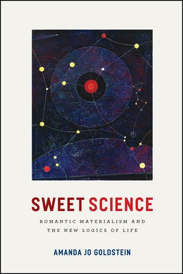 Sweet Science: Romantic Materialism and the New Logics of Life by Goldstein, Amanda Jo