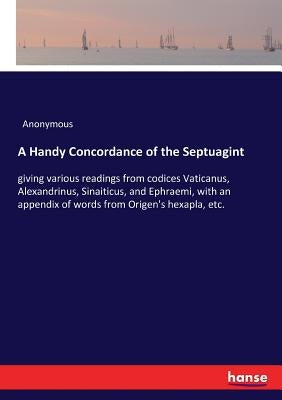 A Handy Concordance of the Septuagint: giving various readings from codices Vaticanus, Alexandrinus, Sinaiticus, and Ephraemi, with an appendix of wor by Anonymous