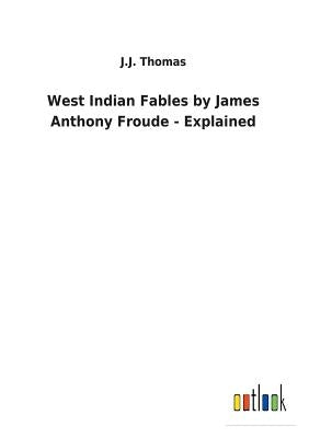 West Indian Fables by James Anthony Froude - Explained by Thomas, J. J.