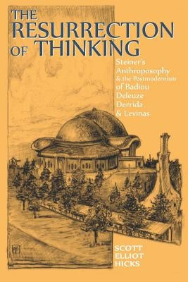 The Resurrection of Thinking: Steiner's Anthroposophy & the Postmodernism of Badiou, Deleuze, Derrida & Levinas by Hicks, Scott Elliot