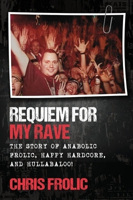 Requiem For My Rave: The Story of Anabolic Frolic, Happy Hardcore, and Hullabaloo! by Frolic, Chris