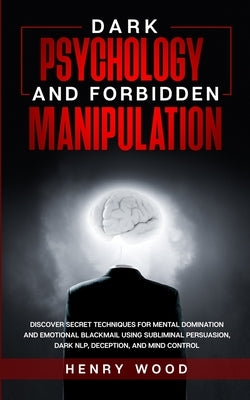 Dark Psychology and Forbidden Manipulation: Discover Secret Techniques for Mental Domination and Emotional Blackmail Using Subliminal Persuasion, Dark by Wood, Henry