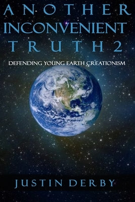 Another Inconvenient Truth 2: Defending Young Earth Creationism by Derby, Justin Robert