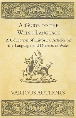 A Guide to the Welsh Language - A Collection of Historical Articles on the Language and Dialects of Wales by Various