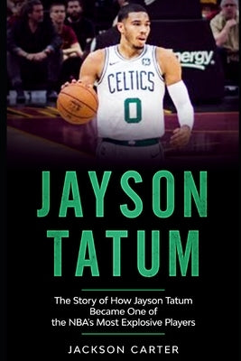 Jayson Tatum: The Story of How Jayson Tatum Became On of the NBA's Most Explosive Players by Carter, Jackson