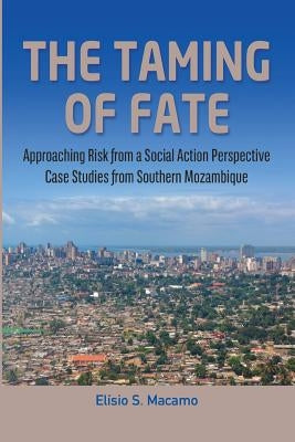 The Taming of Fate: Approaching Risk from a Social Action Perspective Case Studies from Southern Mozambique by Macamo, Elísio S.