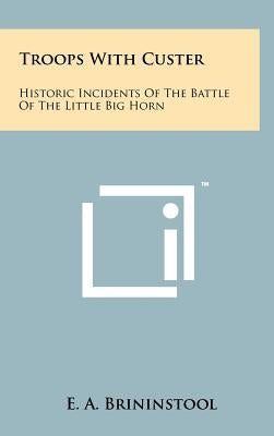 Troops With Custer: Historic Incidents Of The Battle Of The Little Big Horn by Brininstool, E. a.