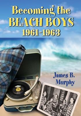 Becoming the Beach Boys, 1961-1963 by Murphy, James B.