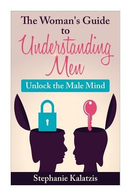 A Woman's Guide to Understanding Men: Unlock the Male Mind by Kalatzis, Stephanie