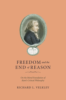 Freedom and the End of Reason: On the Moral Foundation of Kant's Critical Philosophy by Velkley, Richard L.