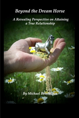 Beyond the Dream Horse: A Revealing Perspective on Attaining a True Relationship by Bevilacqua, Michael