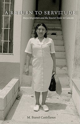 A Return to Servitude: Maya Migration and the Tourist Trade in Cancún by Castellanos, M. Bianet