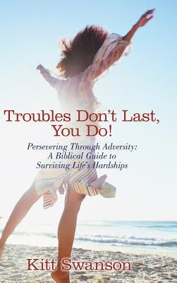 Troubles Don't Last, You Do!: Persevering Through Adversity: A Biblical Guide to Surviving Life's Hardships by Swanson, Kitt