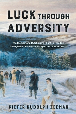 Luck Through Adversity: The Memoir of a Dutchman's Flight to Freedom Through the Dutch-Paris Escape Line of World War II by Zeeman, Pieter Rudolph