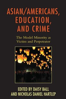 Asian/Americans, Education, and Crime: The Model Minority as Victim and Perpetrator by Ball, Daisy