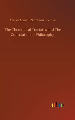 The Theological Tractates and The Consolation of Philosophy by Boethius, Anicius Manlius Severinus