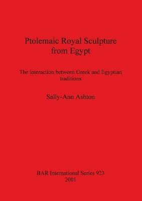 Ptolemaic Royal Sculpture from Egypt: The interaction between Greek and Egyptian traditions by Ashton, Sally-Ann