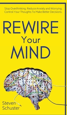 Rewire Your Mind: Stop Overthinking. Reduce Anxiety and Worrying. Control Your Thoughts To Make Better Decisions. by Schuster, Steven