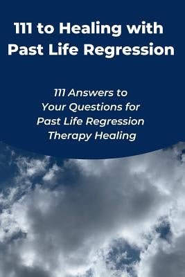 111 to Healing with Past Life Regression: 111 Answers to Your Questions for Past Life Regression Therapy Healing by Toh, Judy