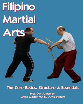 Filipino Martial Arts - The Core Basics, Structure, & Essentials by Anderson, Dan