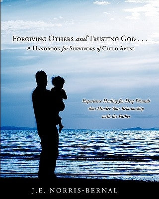Forgiving Others and Trusting God . . . a Handbook for Survivors of Child Abuse Experience Healing for Deep Wounds That Hinder Your Relationship with by Norris-Bernal, J. E.