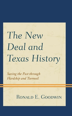 The New Deal and Texas History: Saving the Past Through Hardship and Turmoil by Goodwin, Ronald E.