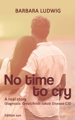 No time to cry: Diagnosis Creutzfeldt- Jakob Disease CJD - A real story - by Ludwig, Barbara