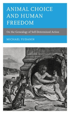 Animal Choice and Human Freedom: On the Genealogy of Self-Determined Action by Yudanin, Michael