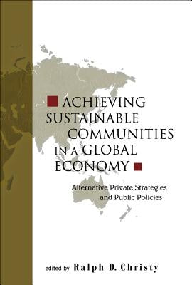 Achieving Sustainable Communities in a Global Economy: Alternative Private Strategies and Public Policies by Christy, Ralph D.