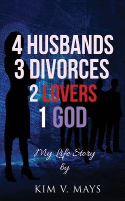 4 Husbands, 3 Divorces, 2 Lovers, 1 God: My Life Story! by Mays, Kim V.