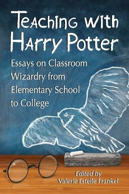 Teaching with Harry Potter: Essays on Classroom Wizardry from Elementary School to College by Frankel, Valerie Estelle