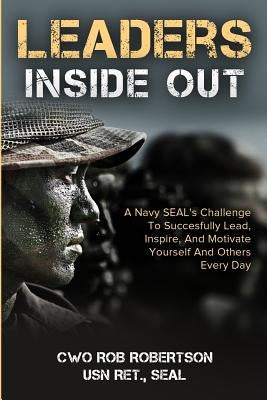 Leaders Inside Out: A Navy SEAL's Challenge To Successfully Lead, Inspire, And Motivate Yourself and Others Every Day by Robertson, Rob
