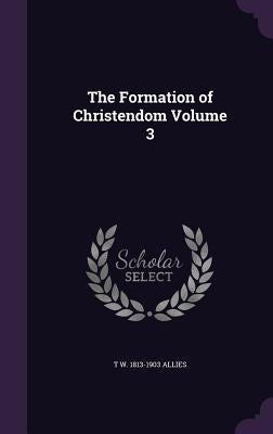 The Formation of Christendom Volume 3 by Allies, T. W. 1813-1903