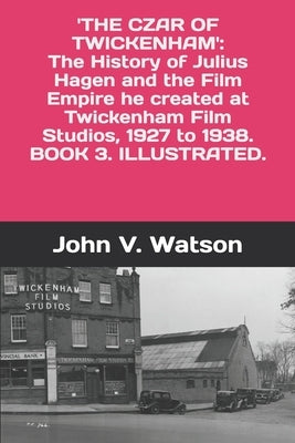 The Czar of Twickenham. The History of Julius Hagen and the Film Empire he created at Twickenham Film Studios, from 1927 to 1938. by Watson, John V.