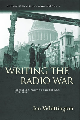 Writing the Radio War: Literature, Politics and the Bbc, 1939-1945 by Whittington, Ian