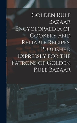 Golden Rule Bazaar Encyclopaedia of Cookery and Reliable Recipes. Published Expressly for the Patrons of Golden Rule Bazaar by Anonymous