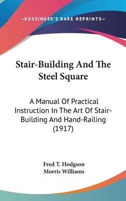 Stair-Building And The Steel Square: A Manual Of Practical Instruction In The Art Of Stair-Building And Hand-Railing (1917) by Hodgson, Fred T.