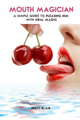 Mouth Magician: A Simple Guide To Pleasing Him With Oral Magic by Blair, Brett