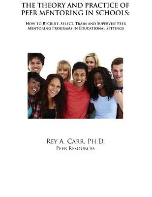 The Theory and Practice of Peer Mentoring in Schools: How to Recruit, Train, Supervise and Engage Students as Peer Mentors by Carr Phd, Rey a.