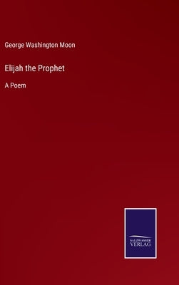 Elijah the Prophet: A Poem by Moon, George Washington