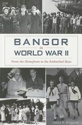 Bangor in World War II:: From the Homefront to the Embattled Skies by Bergquist, David
