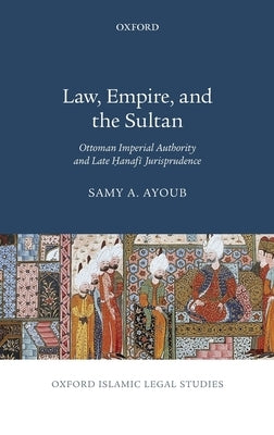 Law, Empire, and the Sultan: Ottoman Imperial Authority and Late Hanafi Jurisprudence by Ayoub, Samy A.